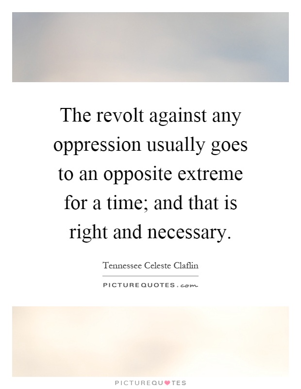 The revolt against any oppression usually goes to an opposite extreme for a time; and that is right and necessary Picture Quote #1