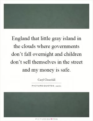 England that little gray island in the clouds where governments don’t fall overnight and children don’t sell themselves in the street and my money is safe Picture Quote #1