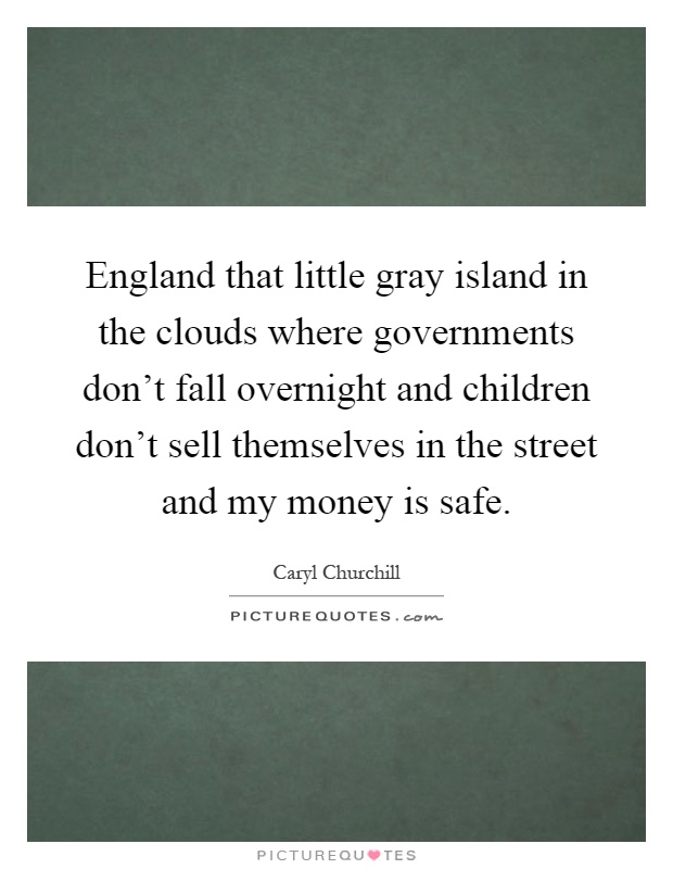 England that little gray island in the clouds where governments don't fall overnight and children don't sell themselves in the street and my money is safe Picture Quote #1