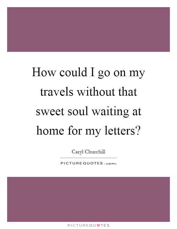 How could I go on my travels without that sweet soul waiting at home for my letters? Picture Quote #1