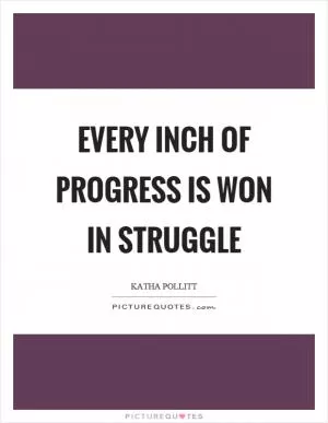 Every inch of progress is won in struggle Picture Quote #1