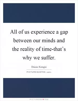 All of us experience a gap between our minds and the reality of time-that’s why we suffer Picture Quote #1