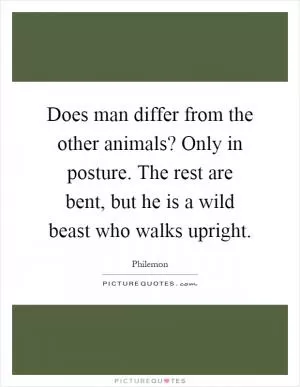 Does man differ from the other animals? Only in posture. The rest are bent, but he is a wild beast who walks upright Picture Quote #1