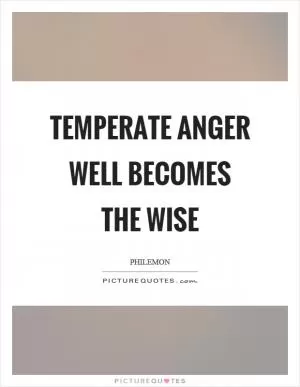 Temperate anger well becomes the wise Picture Quote #1