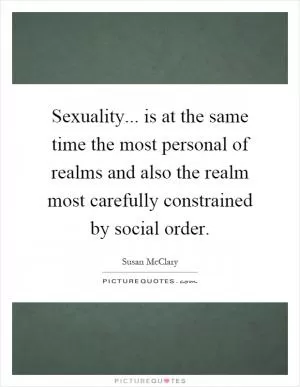 Sexuality... is at the same time the most personal of realms and also the realm most carefully constrained by social order Picture Quote #1