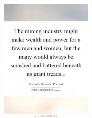The mining industry might make wealth and power for a few men and women, but the many would always be smashed and battered beneath its giant treads Picture Quote #1