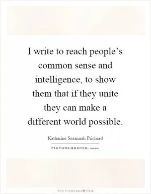 I write to reach people’s common sense and intelligence, to show them that if they unite they can make a different world possible Picture Quote #1