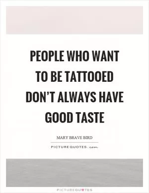 People who want to be tattooed don’t always have good taste Picture Quote #1