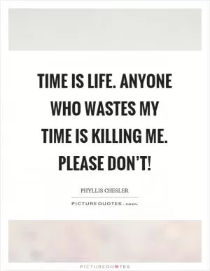 Time is life. Anyone who wastes my time is killing me. Please don’t! Picture Quote #1