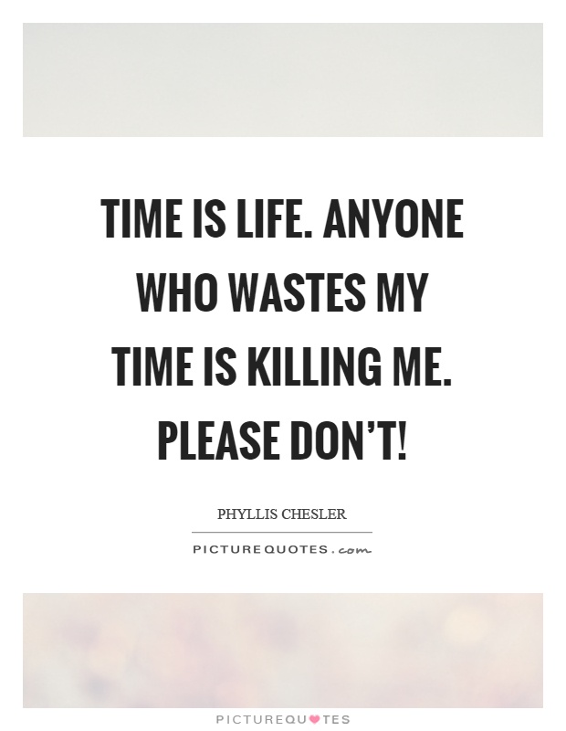 Time is life. Anyone who wastes my time is killing me. Please don't! Picture Quote #1