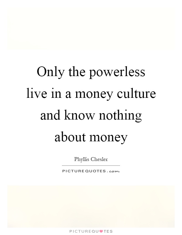 Only the powerless live in a money culture and know nothing about money Picture Quote #1