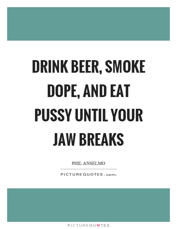 Drink beer, smoke dope, and eat pussy until your jaw breaks Picture Quote #1