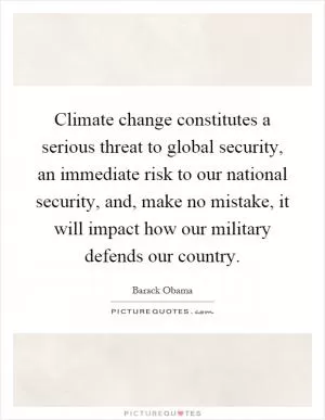 Climate change constitutes a serious threat to global security, an immediate risk to our national security, and, make no mistake, it will impact how our military defends our country Picture Quote #1