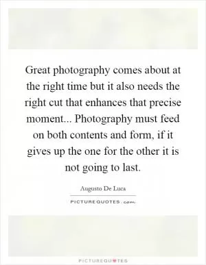 Great photography comes about at the right time but it also needs the right cut that enhances that precise moment... Photography must feed on both contents and form, if it gives up the one for the other it is not going to last Picture Quote #1