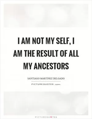 I am not my self, I am the result of all my ancestors Picture Quote #1