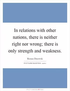 In relations with other nations, there is neither right nor wrong; there is only strength and weakness Picture Quote #1