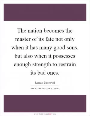 The nation becomes the master of its fate not only when it has many good sons, but also when it possesses enough strength to restrain its bad ones Picture Quote #1