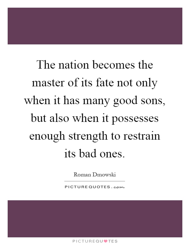 The nation becomes the master of its fate not only when it has many good sons, but also when it possesses enough strength to restrain its bad ones Picture Quote #1