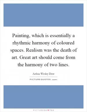 Painting, which is essentially a rhythmic harmony of coloured spaces. Realism was the death of art. Great art should come from the harmony of two lines Picture Quote #1