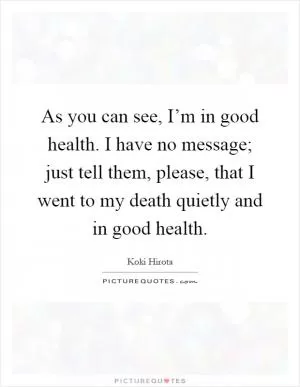 As you can see, I’m in good health. I have no message; just tell them, please, that I went to my death quietly and in good health Picture Quote #1