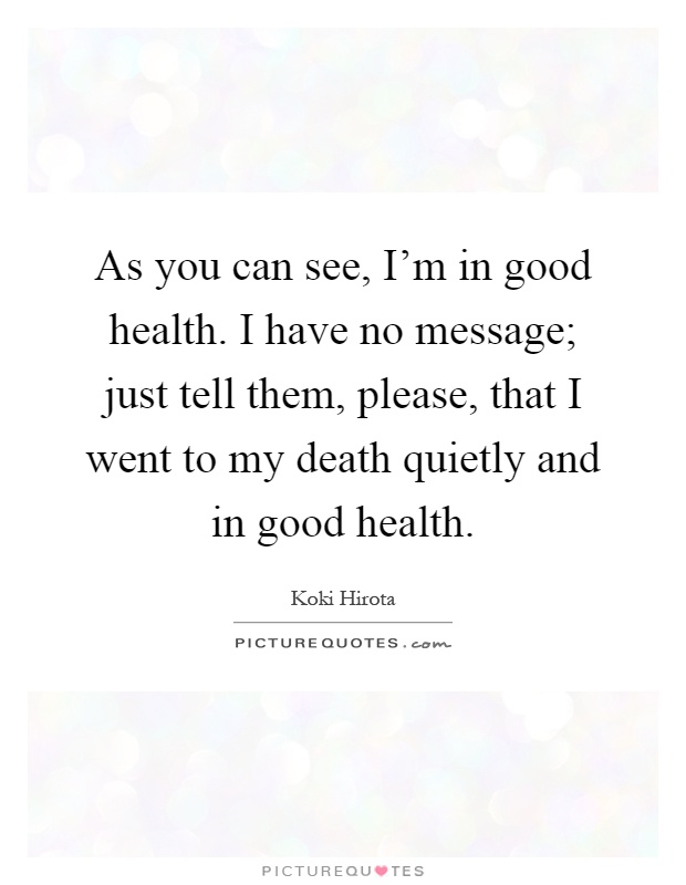 As you can see, I'm in good health. I have no message; just tell them, please, that I went to my death quietly and in good health Picture Quote #1