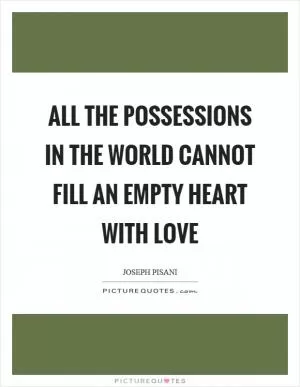 All the possessions in the world cannot fill an empty heart with love Picture Quote #1