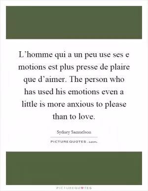 L’homme qui a un peu use ses e motions est plus presse de plaire que d’aimer. The person who has used his emotions even a little is more anxious to please than to love Picture Quote #1
