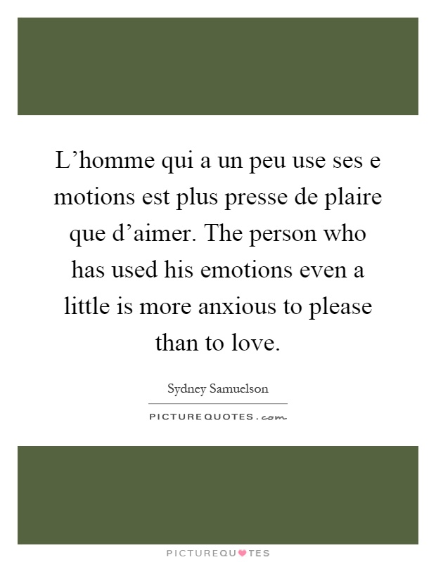 L'homme qui a un peu use ses e motions est plus presse de plaire que d'aimer. The person who has used his emotions even a little is more anxious to please than to love Picture Quote #1