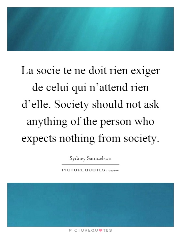 La socie te ne doit rien exiger de celui qui n'attend rien d'elle. Society should not ask anything of the person who expects nothing from society Picture Quote #1
