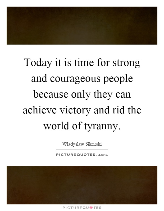 Today it is time for strong and courageous people because only they can achieve victory and rid the world of tyranny Picture Quote #1