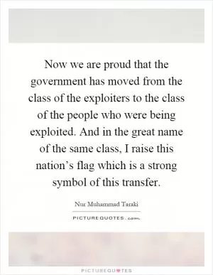 Now we are proud that the government has moved from the class of the exploiters to the class of the people who were being exploited. And in the great name of the same class, I raise this nation’s flag which is a strong symbol of this transfer Picture Quote #1