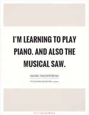 I’m learning to play piano. And also the musical saw Picture Quote #1