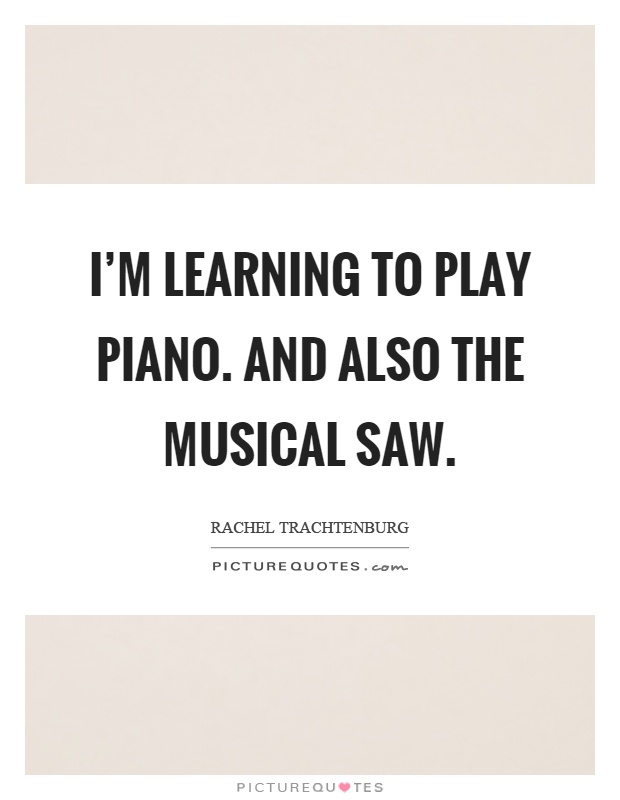 I’m learning to play piano. And also the musical saw Picture Quote #1