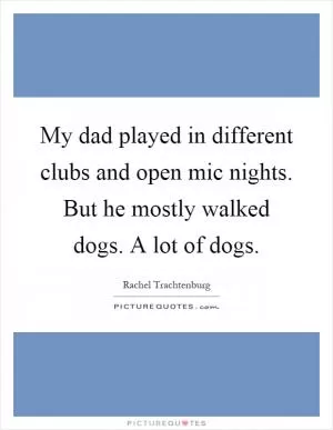 My dad played in different clubs and open mic nights. But he mostly walked dogs. A lot of dogs Picture Quote #1