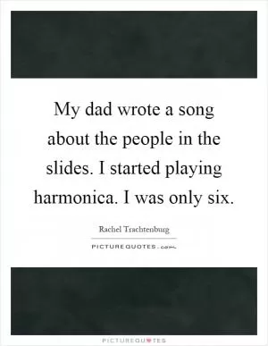 My dad wrote a song about the people in the slides. I started playing harmonica. I was only six Picture Quote #1