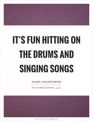 It’s fun hitting on the drums and singing songs Picture Quote #1