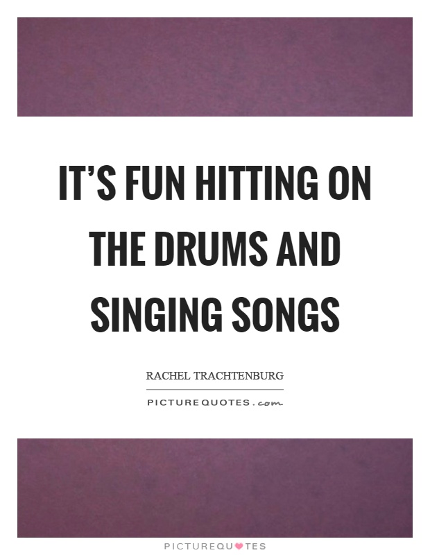 It's fun hitting on the drums and singing songs Picture Quote #1