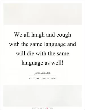 We all laugh and cough with the same language and will die with the same language as well! Picture Quote #1