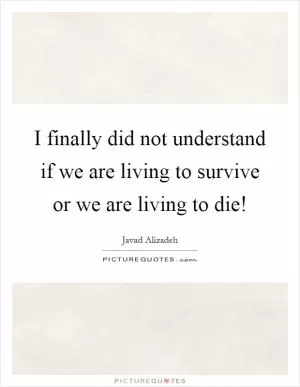 I finally did not understand if we are living to survive or we are living to die! Picture Quote #1