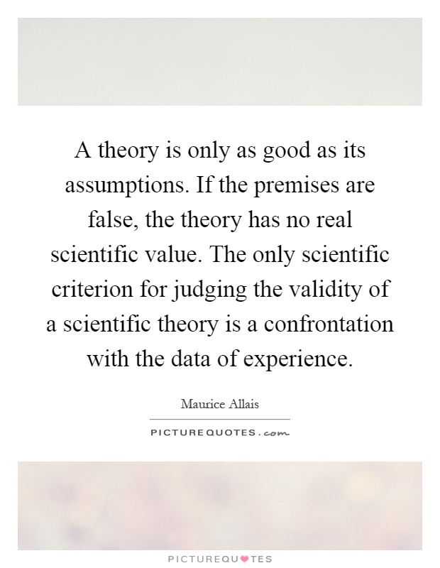 A theory is only as good as its assumptions. If the premises are false, the theory has no real scientific value. The only scientific criterion for judging the validity of a scientific theory is a confrontation with the data of experience Picture Quote #1