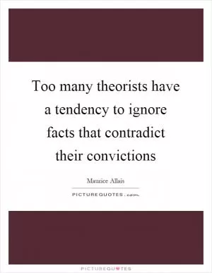 Too many theorists have a tendency to ignore facts that contradict their convictions Picture Quote #1