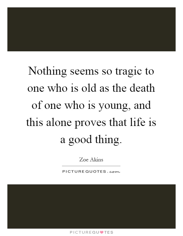 Nothing seems so tragic to one who is old as the death of one who is young, and this alone proves that life is a good thing Picture Quote #1