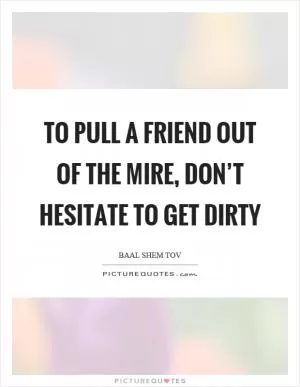 To pull a friend out of the mire, don’t hesitate to get dirty Picture Quote #1
