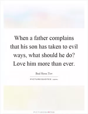 When a father complains that his son has taken to evil ways, what should he do? Love him more than ever Picture Quote #1