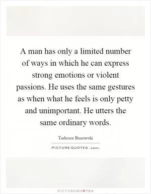 A man has only a limited number of ways in which he can express strong emotions or violent passions. He uses the same gestures as when what he feels is only petty and unimportant. He utters the same ordinary words Picture Quote #1