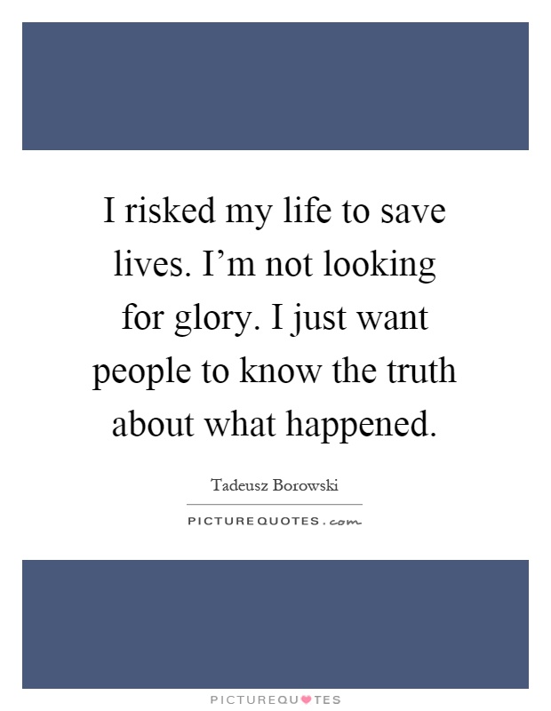 I risked my life to save lives. I'm not looking for glory. I just want people to know the truth about what happened Picture Quote #1