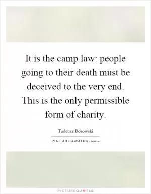 It is the camp law: people going to their death must be deceived to the very end. This is the only permissible form of charity Picture Quote #1