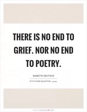 There is no end to grief. Nor no end to poetry Picture Quote #1