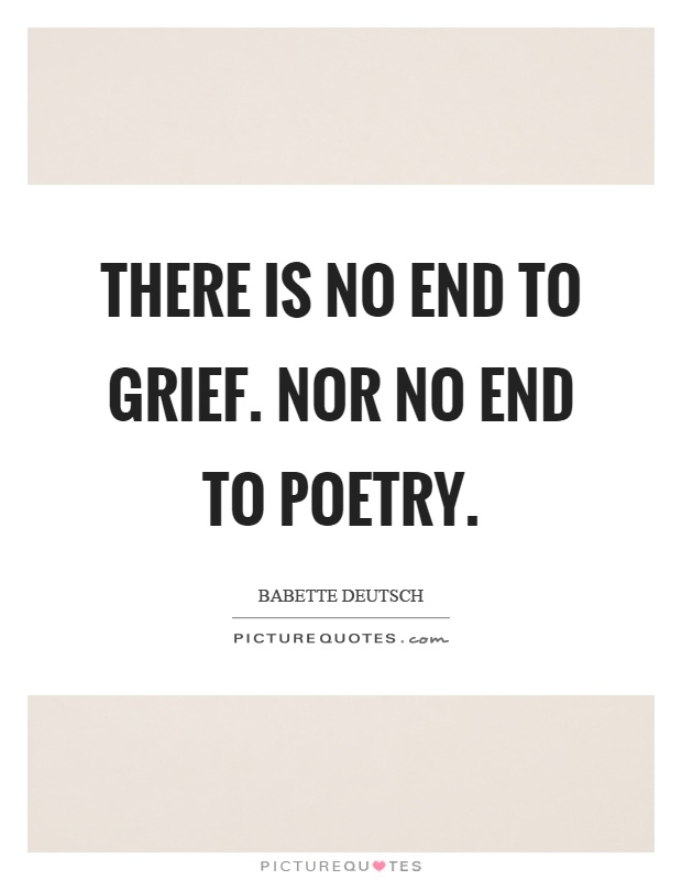 There is no end to grief. Nor no end to poetry Picture Quote #1