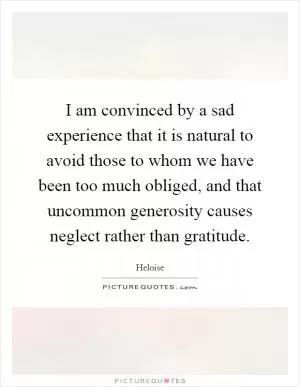 I am convinced by a sad experience that it is natural to avoid those to whom we have been too much obliged, and that uncommon generosity causes neglect rather than gratitude Picture Quote #1